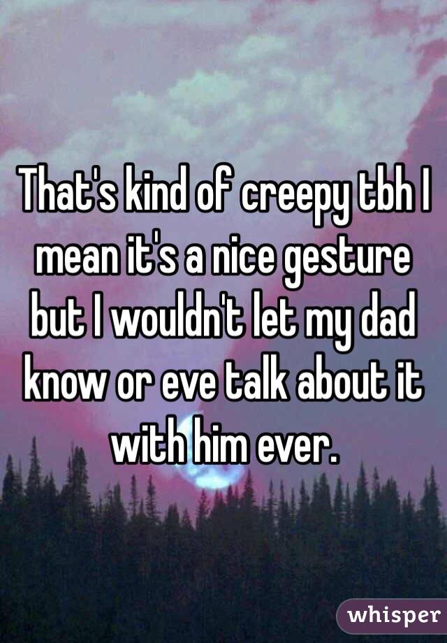 That's kind of creepy tbh I mean it's a nice gesture but I wouldn't let my dad know or eve talk about it with him ever.