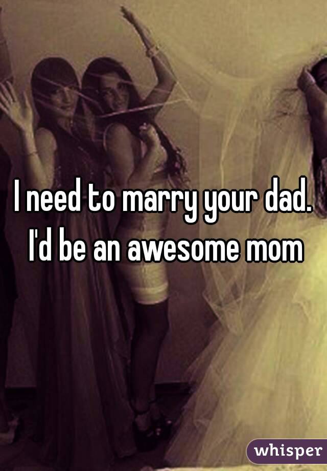 I need to marry your dad. I'd be an awesome mom