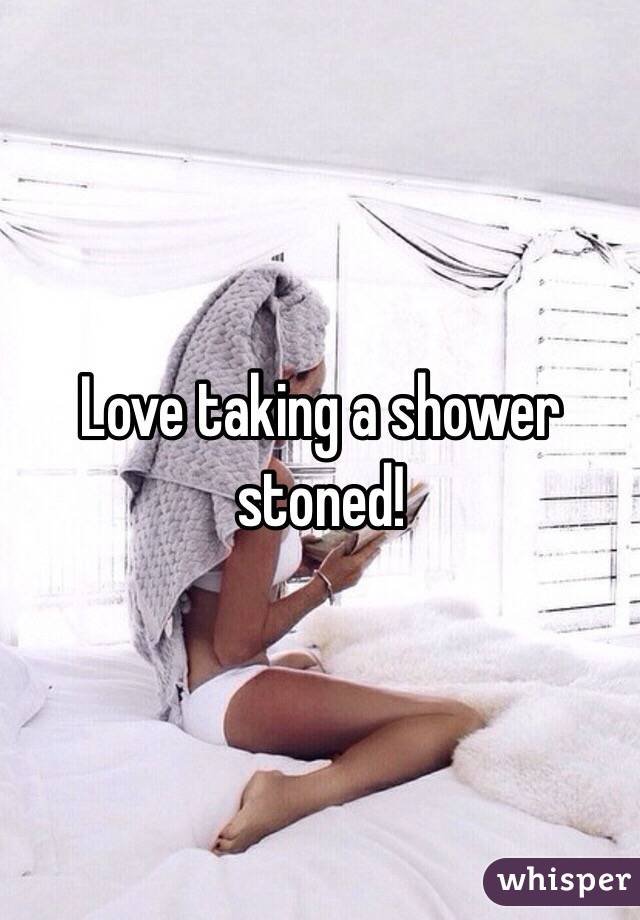 Love taking a shower stoned!