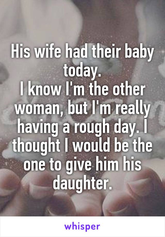 His wife had their baby today.
I know I'm the other woman, but I'm really having a rough day. I thought I would be the one to give him his daughter.