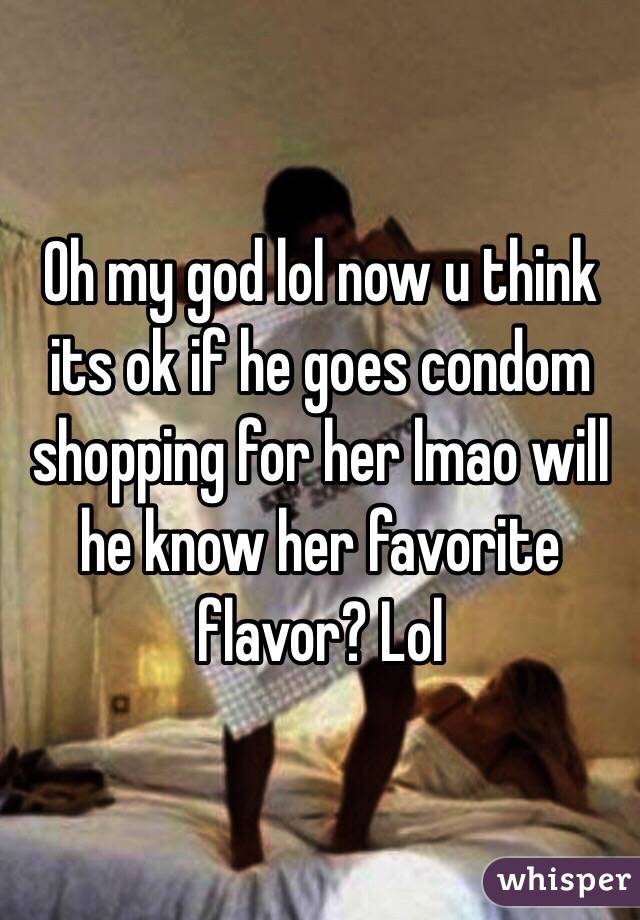 Oh my god lol now u think its ok if he goes condom shopping for her lmao will he know her favorite flavor? Lol