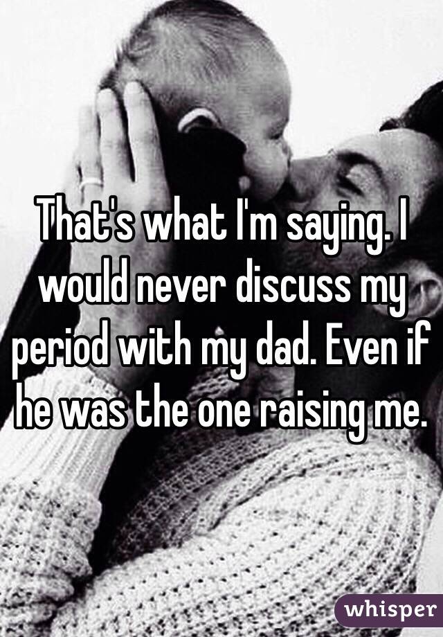 That's what I'm saying. I would never discuss my period with my dad. Even if he was the one raising me. 