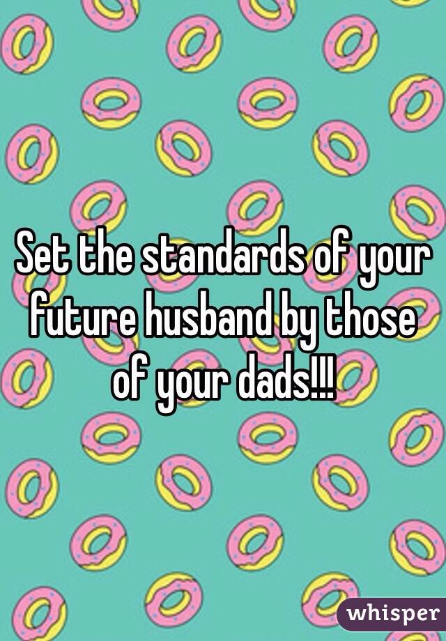 Set the standards of your future husband by those of your dads!!! 