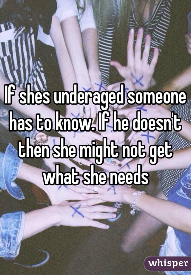 If shes underaged someone has to know. If he doesn't  then she might not get what she needs