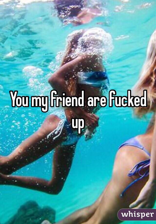 You my friend are fucked up 