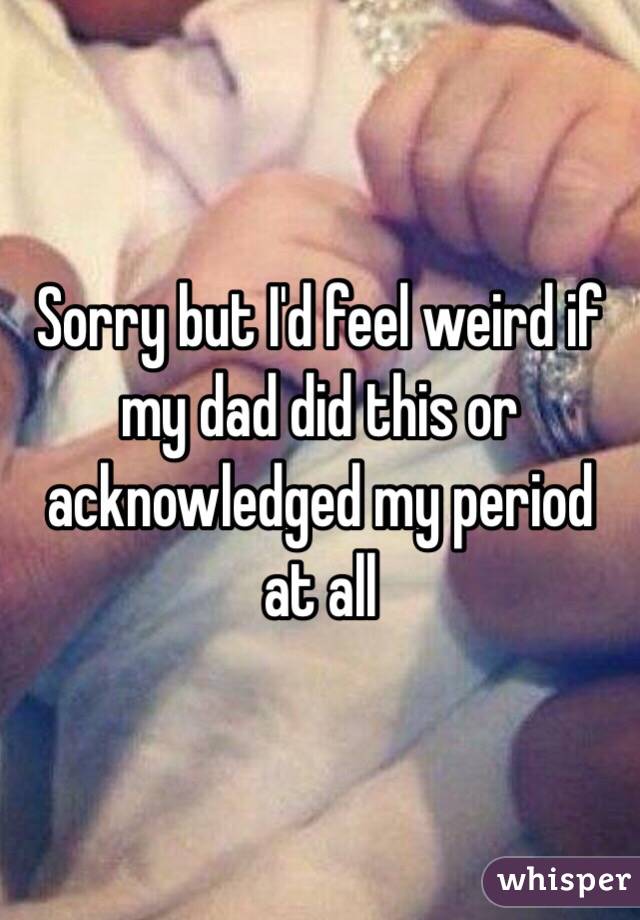 Sorry but I'd feel weird if my dad did this or acknowledged my period at all 