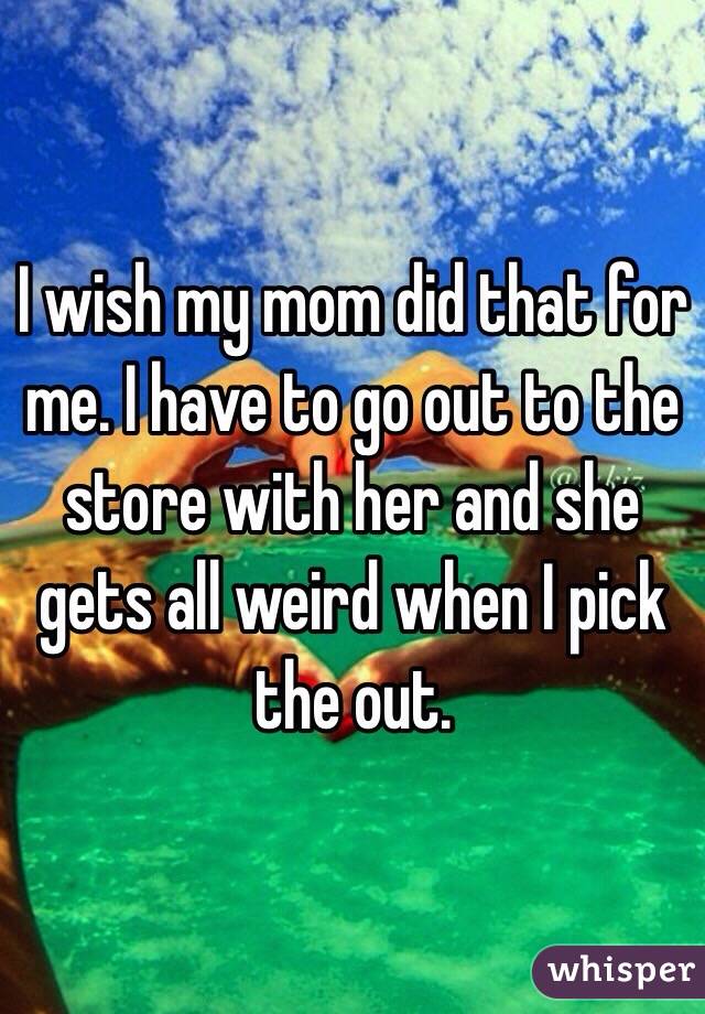 I wish my mom did that for me. I have to go out to the store with her and she gets all weird when I pick the out. 