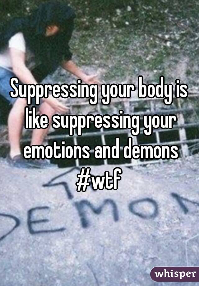 Suppressing your body is like suppressing your emotions and demons
#wtf