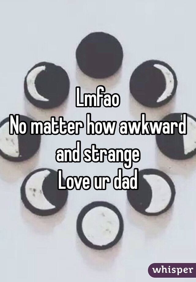 Lmfao
No matter how awkward and strange
Love ur dad 