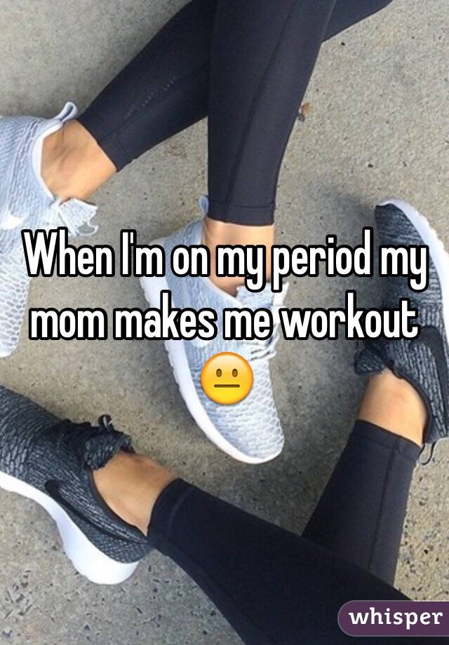 When I'm on my period my mom makes me workout 😐