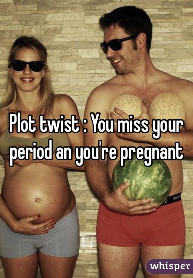 Plot twist : You miss your period an you're pregnant 