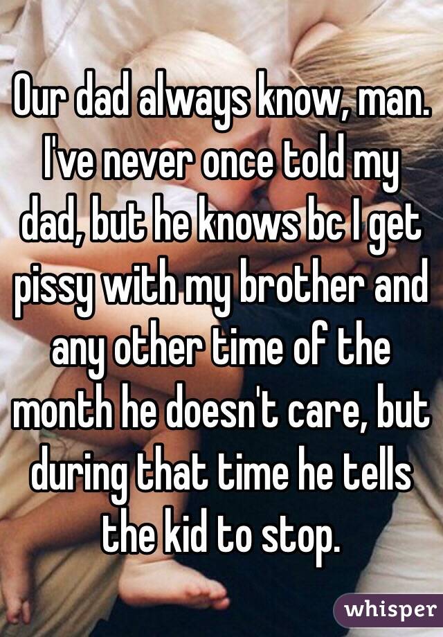 Our dad always know, man. I've never once told my dad, but he knows bc I get pissy with my brother and any other time of the month he doesn't care, but during that time he tells the kid to stop. 