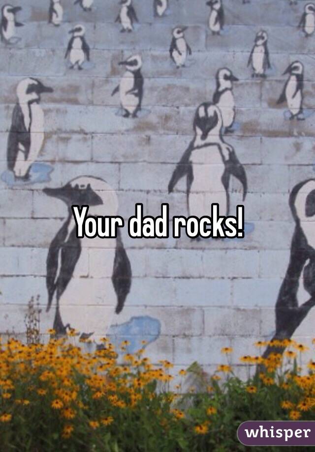 Your dad rocks!