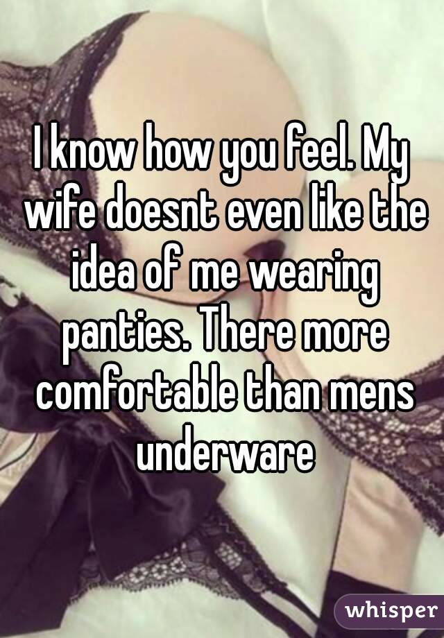 I know how you feel. My wife doesnt even like the idea of me wearing panties. There more comfortable than mens underware