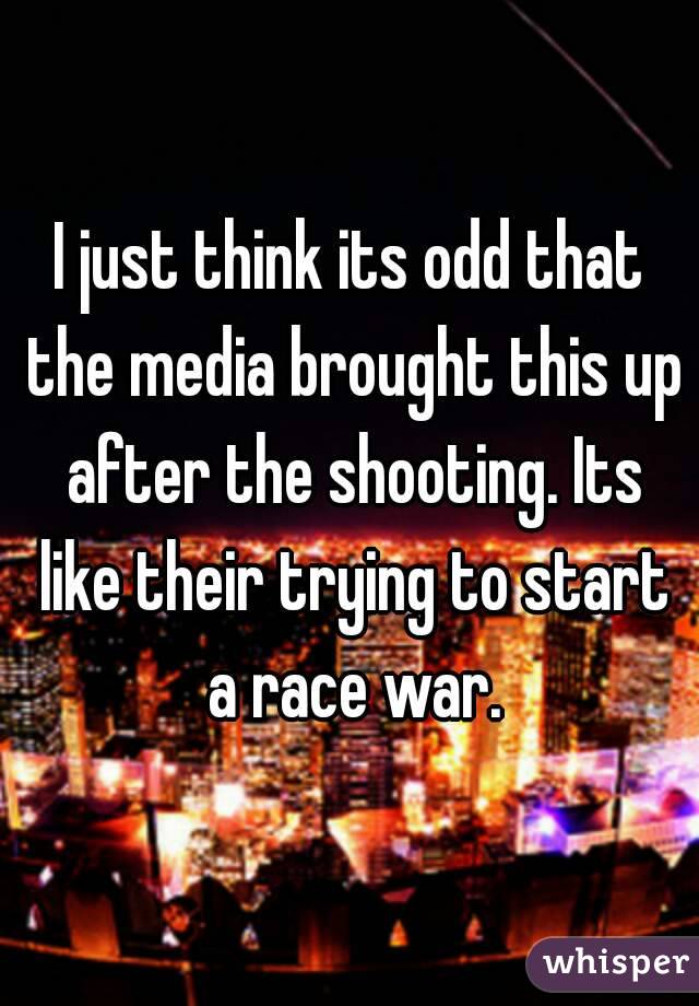 I just think its odd that the media brought this up after the shooting. Its like their trying to start a race war.