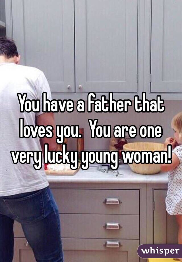 You have a father that loves you.  You are one very lucky young woman!