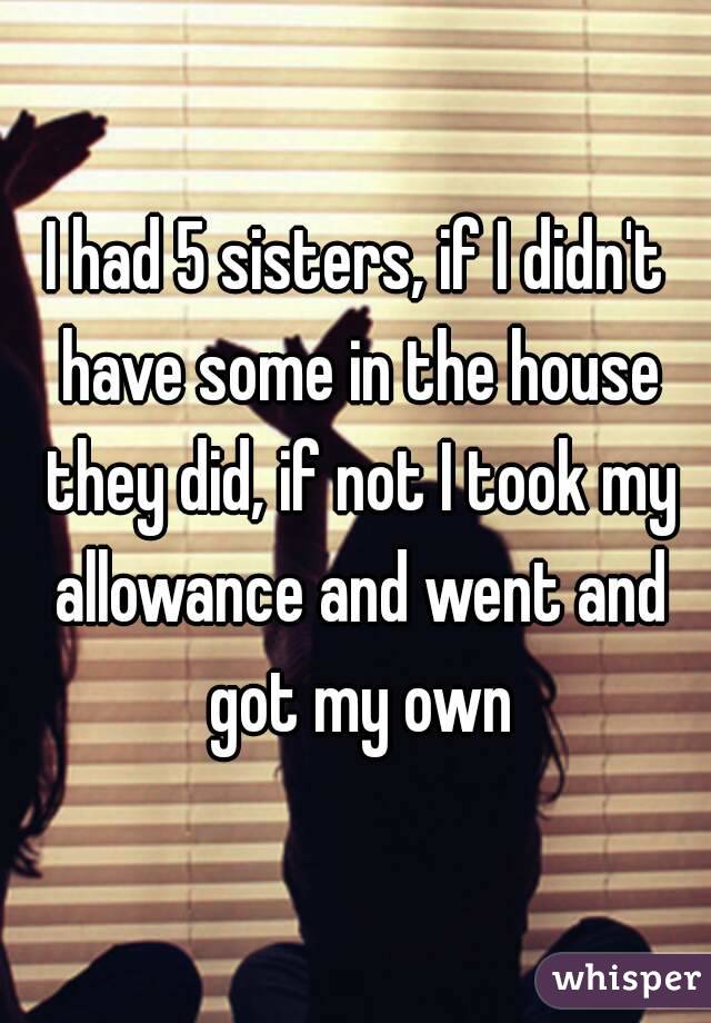 I had 5 sisters, if I didn't have some in the house they did, if not I took my allowance and went and got my own