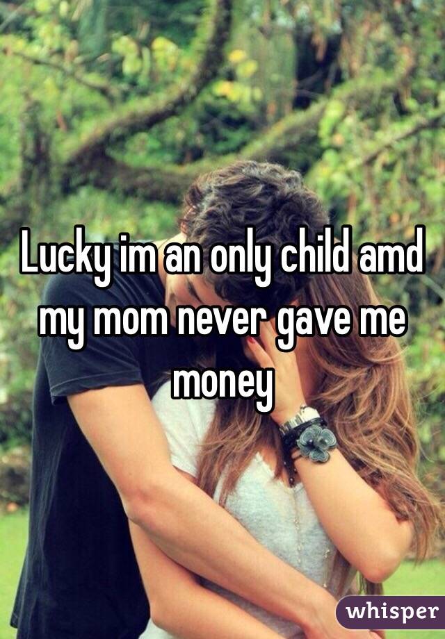 Lucky im an only child amd my mom never gave me money