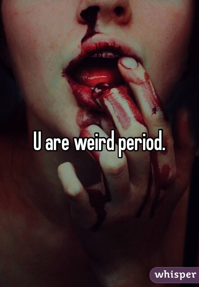 U are weird period.