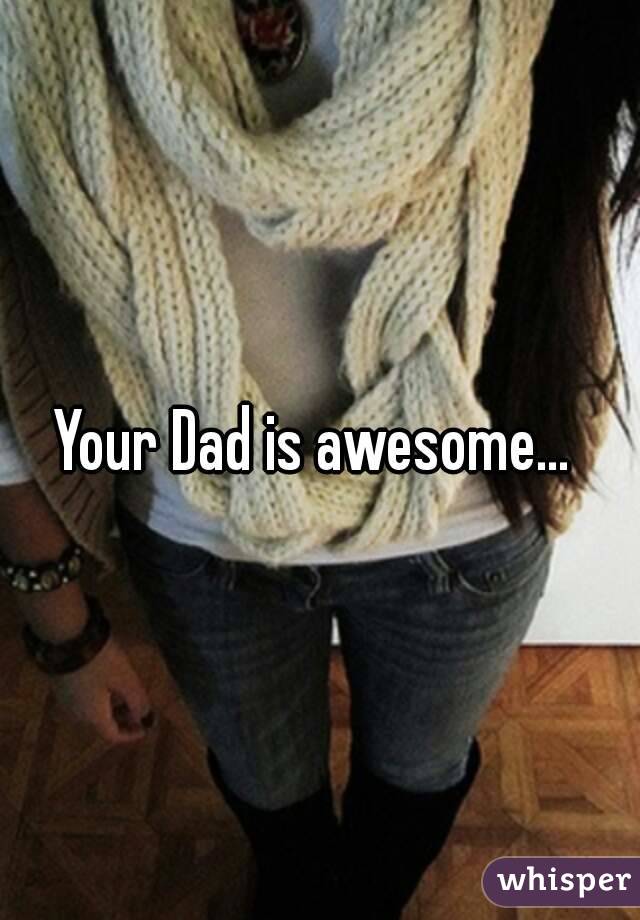 Your Dad is awesome... 