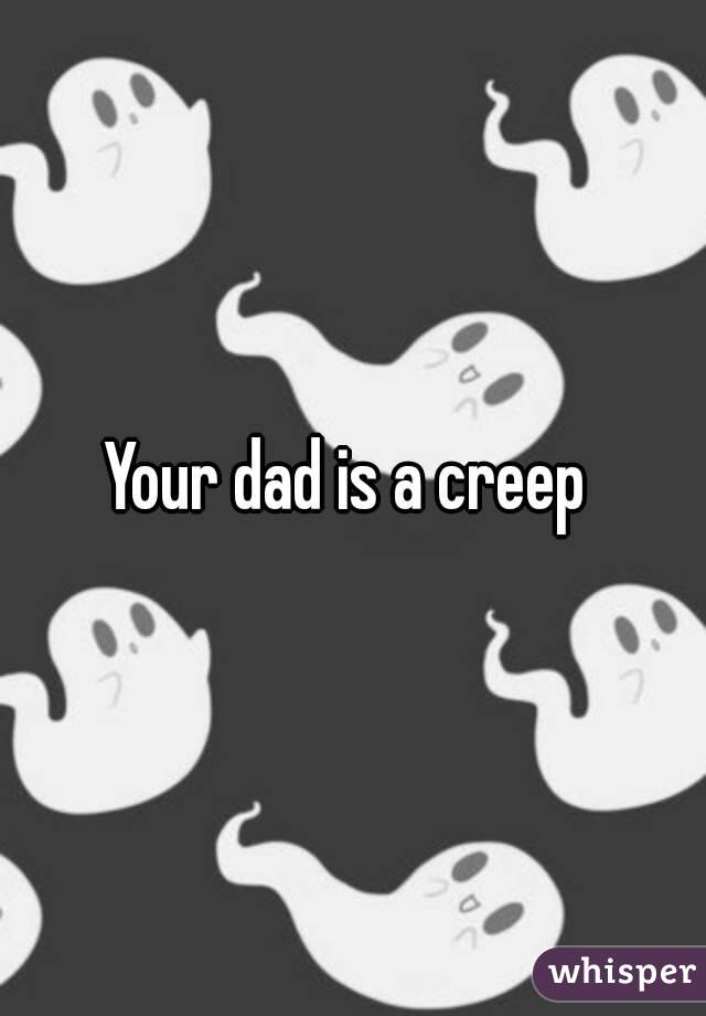 Your dad is a creep 