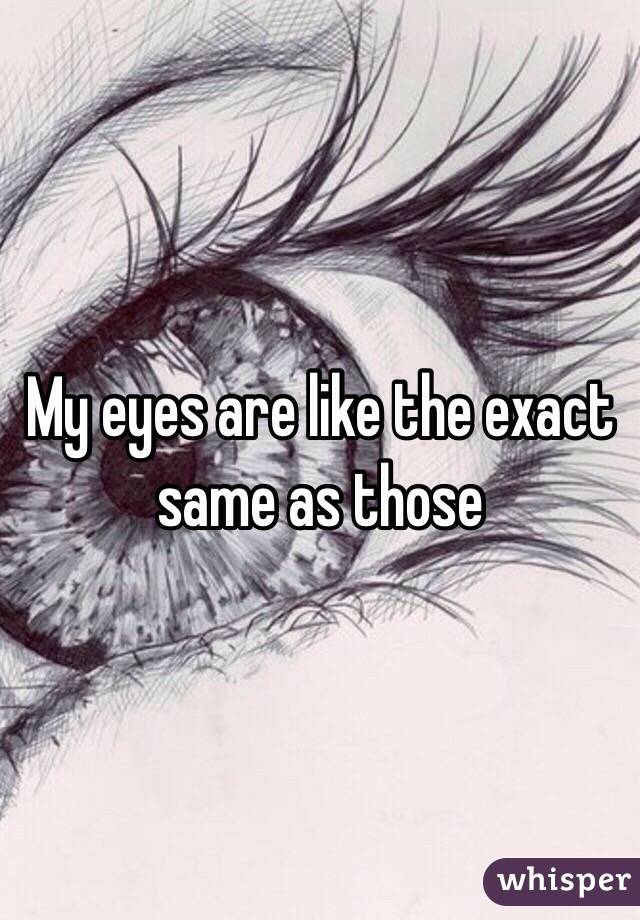 My eyes are like the exact same as those 