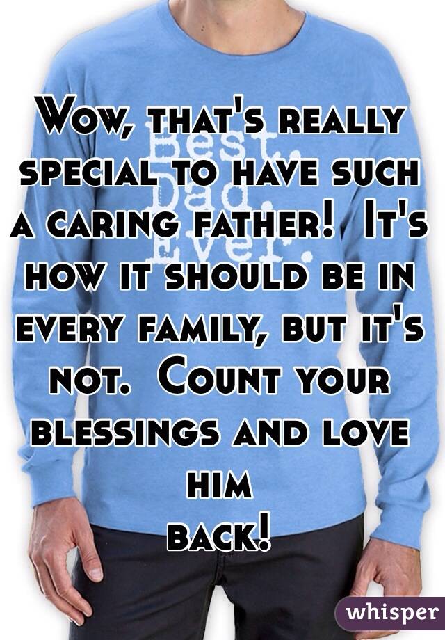 Wow, that's really special to have such a caring father!  It's how it should be in every family, but it's not.  Count your blessings and love him
back!