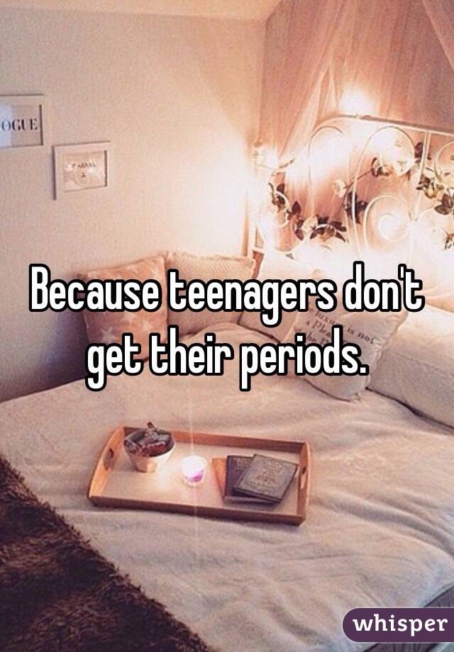 Because teenagers don't get their periods.