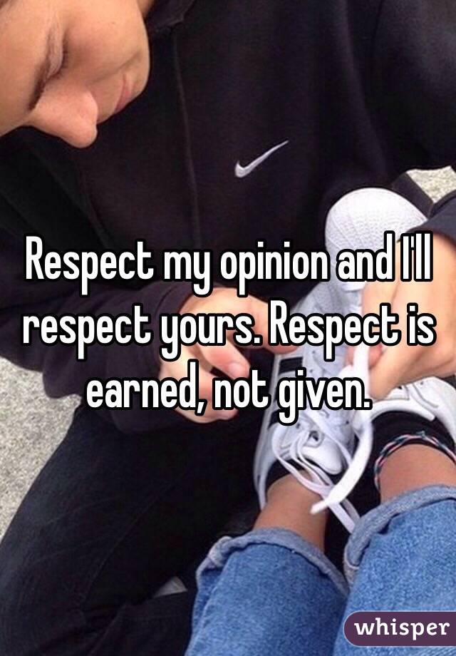 Respect my opinion and I'll respect yours. Respect is earned, not given.