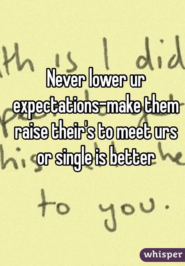 Never lower ur expectations-make them raise their's to meet urs or single is better 