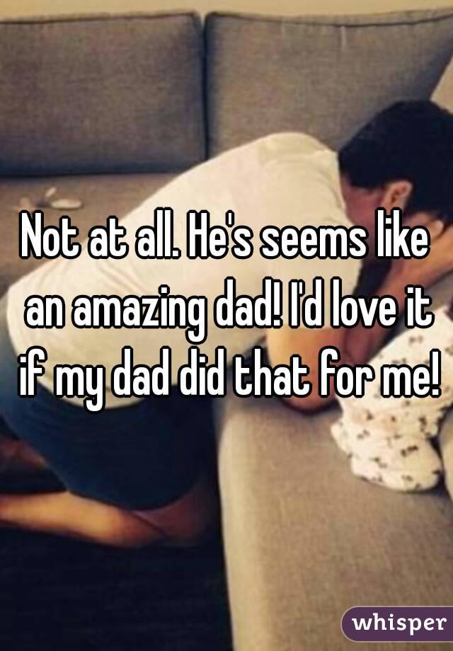 Not at all. He's seems like an amazing dad! I'd love it if my dad did that for me!