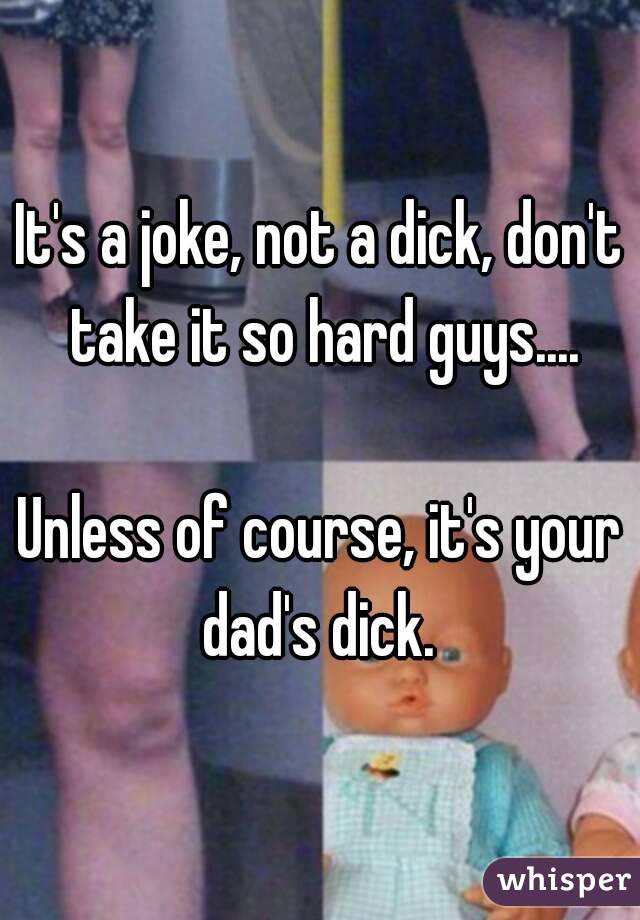 It's a joke, not a dick, don't take it so hard guys....

Unless of course, it's your dad's dick. 