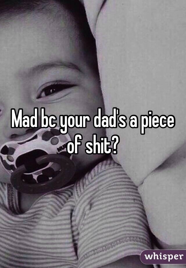 Mad bc your dad's a piece of shit?