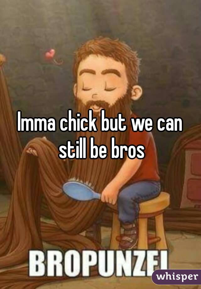 Imma chick but we can still be bros