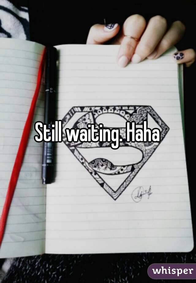 Still waiting. Haha