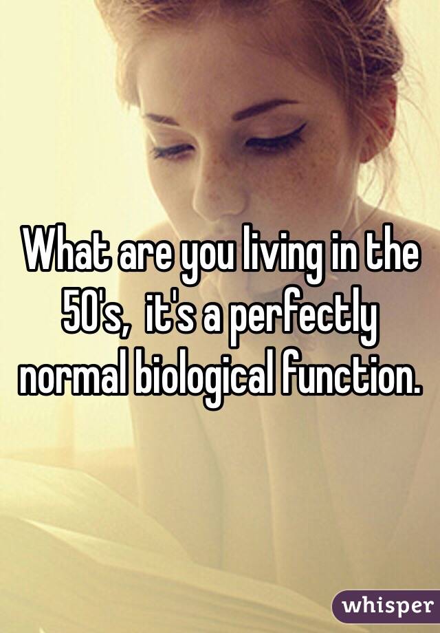 What are you living in the 50's,  it's a perfectly normal biological function.