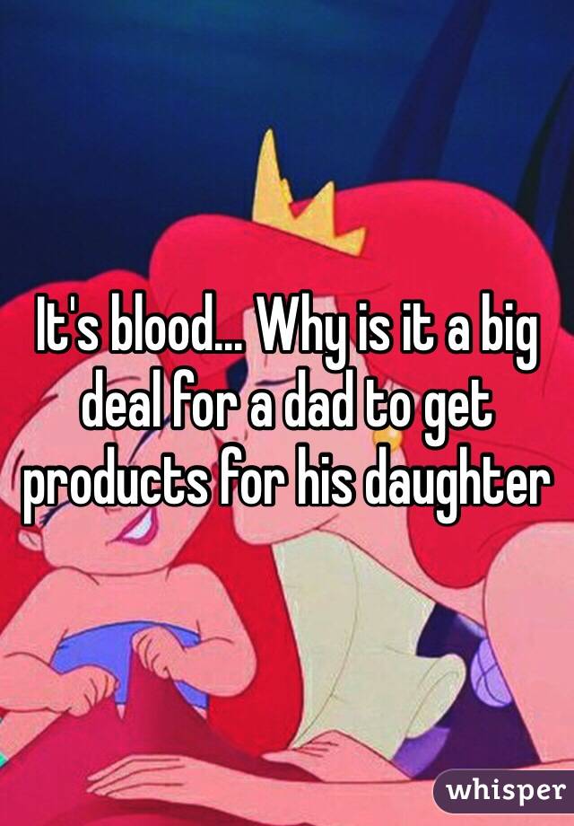 It's blood... Why is it a big deal for a dad to get products for his daughter 