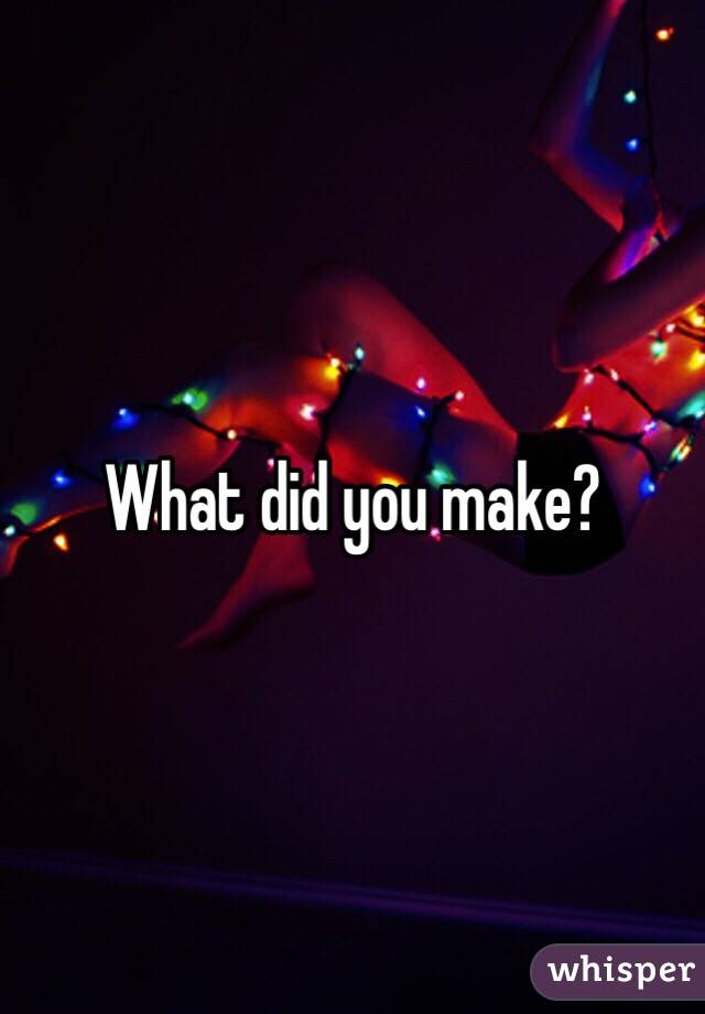 What did you make? 