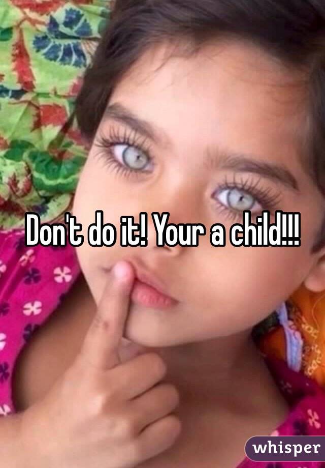 Don't do it! Your a child!!! 