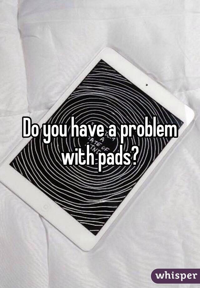 Do you have a problem with pads? 