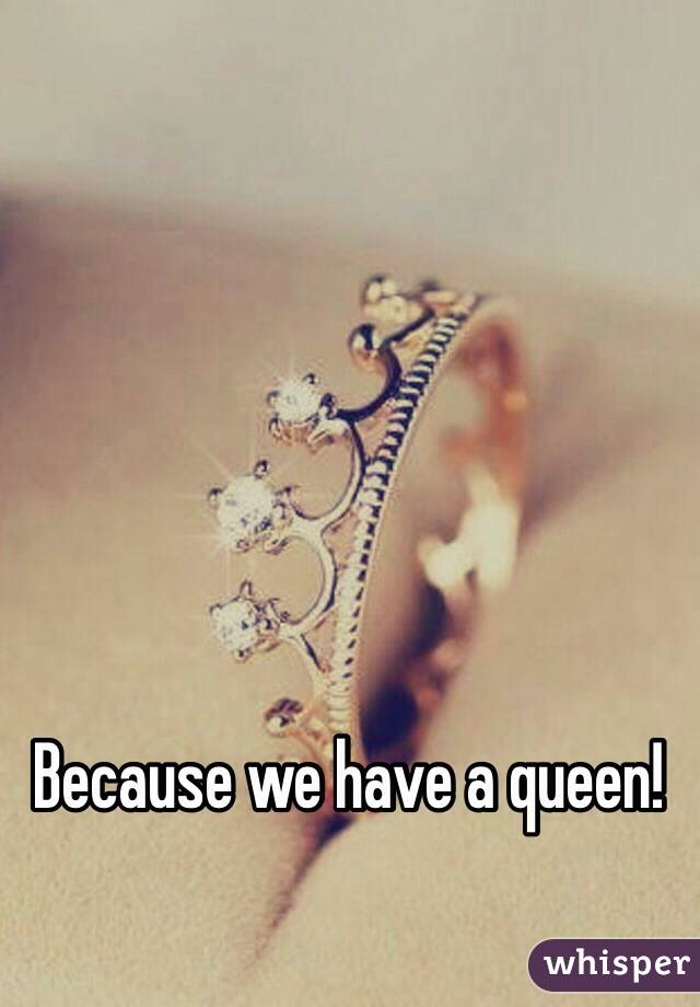 Because we have a queen! 