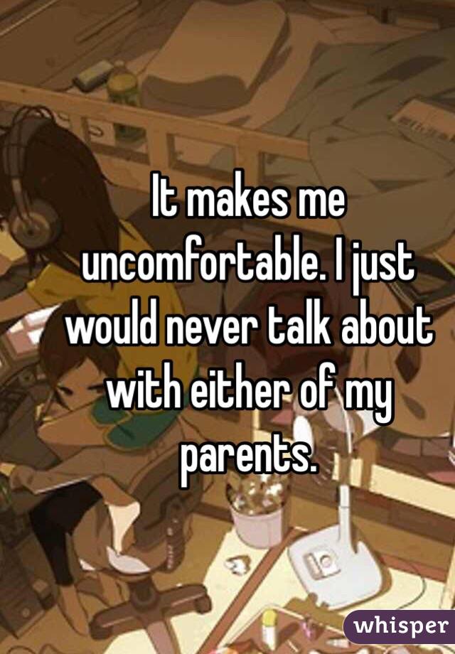 It makes me uncomfortable. I just would never talk about with either of my parents. 