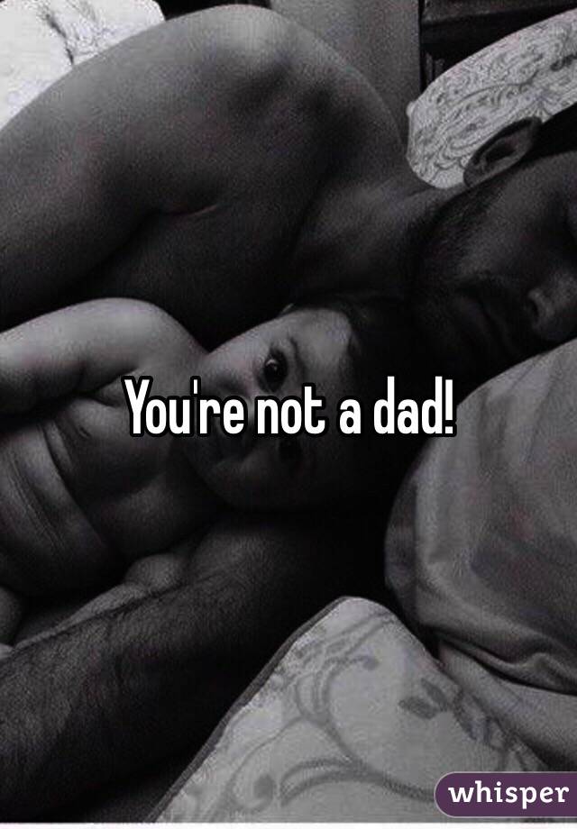 You're not a dad! 