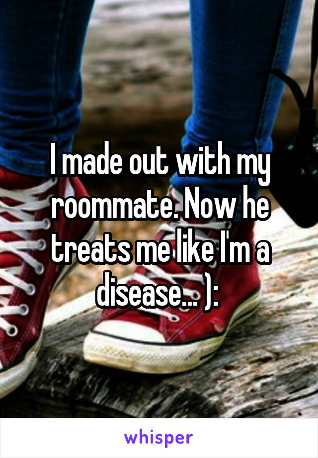 I made out with my roommate. Now he treats me like I'm a disease... ): 