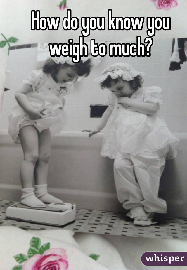 How do you know you weigh to much?