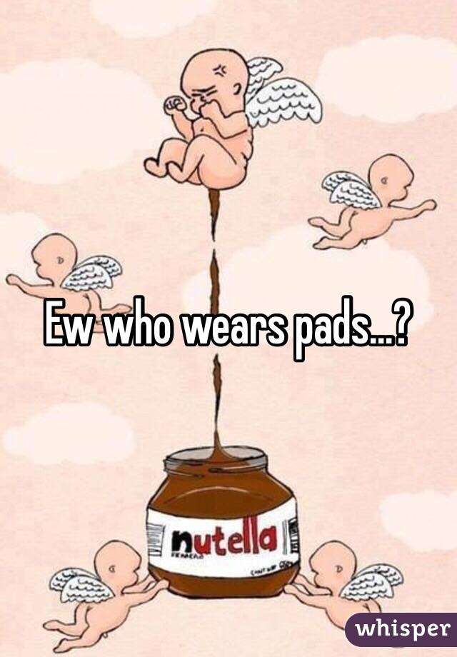 Ew who wears pads...? 