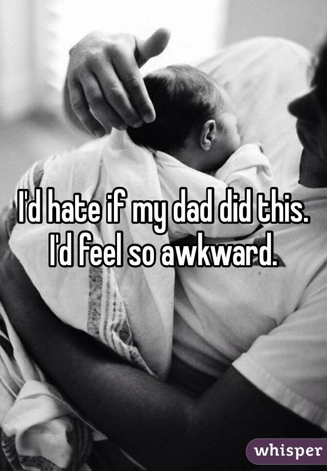 I'd hate if my dad did this. I'd feel so awkward. 