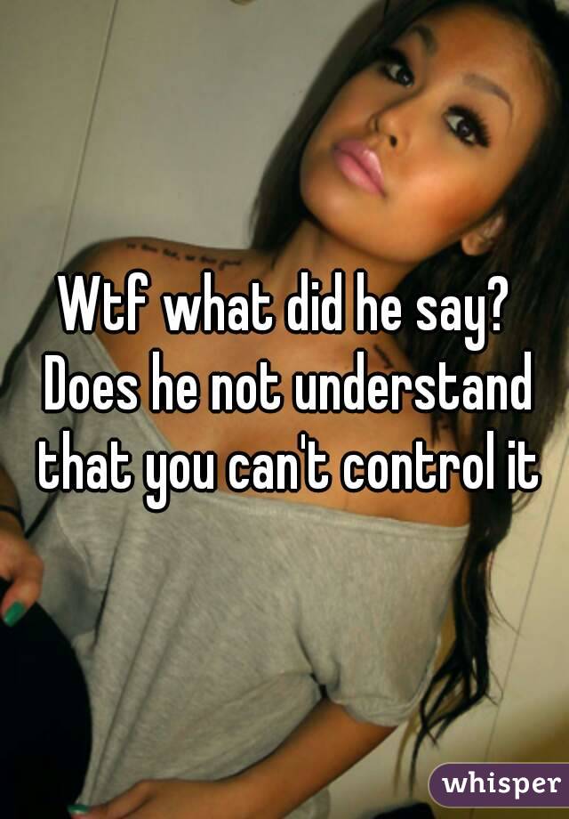 Wtf what did he say? Does he not understand that you can't control it