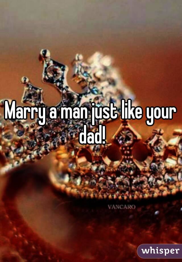 Marry a man just like your dad!