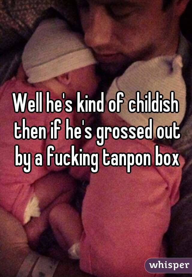 Well he's kind of childish then if he's grossed out by a fucking tanpon box